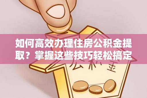芦淞如何高效办理住房公积金提取？掌握这些技巧轻松搞定