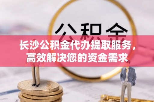 芦淞长沙公积金代办提取服务，高效解决您的资金需求