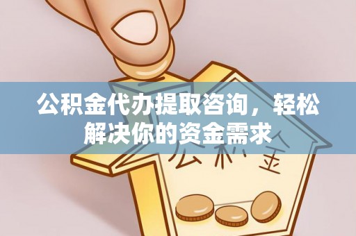 芦淞公积金代办提取咨询，轻松解决你的资金需求
