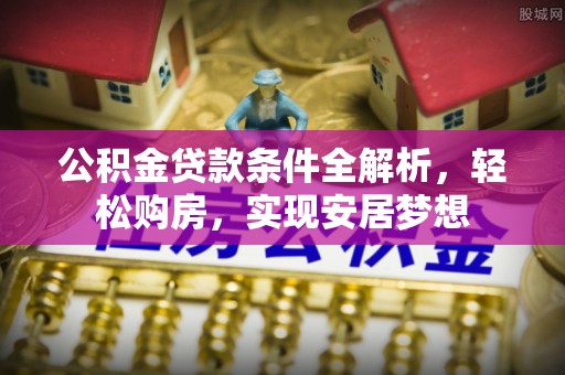 芦淞公积金贷款条件全解析，轻松购房，实现安居梦想
