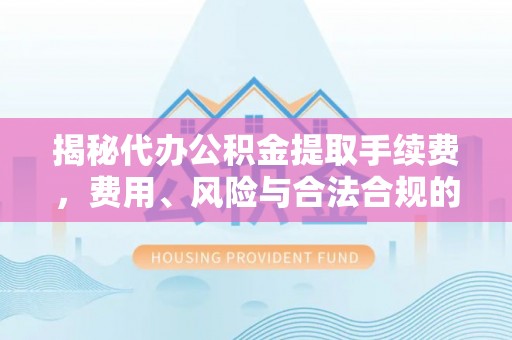 芦淞揭秘代办公积金提取手续费，费用、风险与合法合规的全解析
