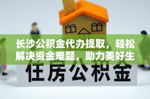 芦淞长沙公积金代办提取，轻松解决资金难题，助力美好生活