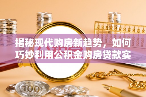 芦淞揭秘现代购房新趋势，如何巧妙利用公积金购房贷款实现梦想家园