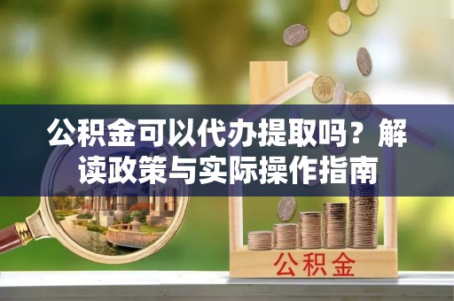 芦淞公积金可以代办提取吗？解读政策与实际操作指南