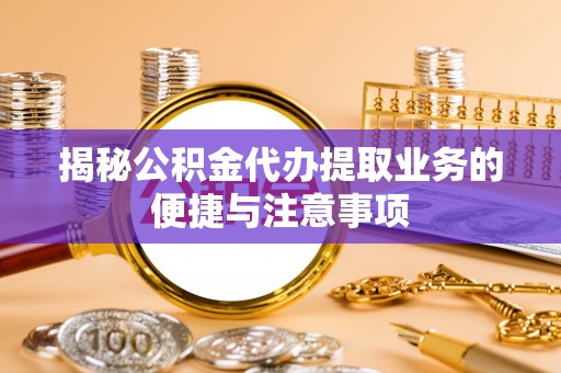 芦淞揭秘公积金代办提取业务的便捷与注意事项