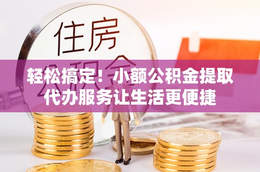 芦淞轻松搞定！小额公积金提取代办服务让生活更便捷