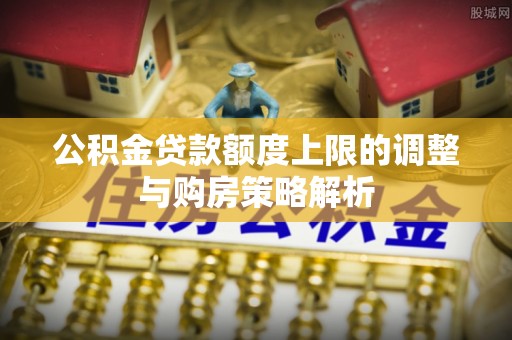 芦淞公积金贷款额度上限的调整与购房策略解析