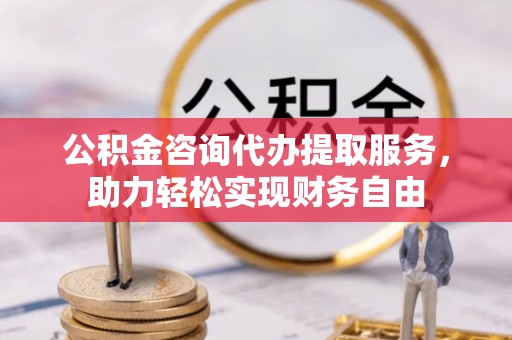芦淞公积金咨询代办提取服务，助力轻松实现财务自由