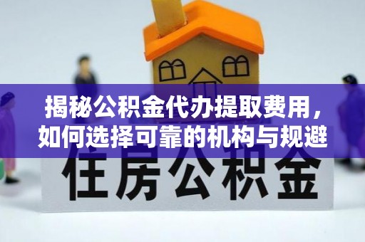 芦淞揭秘公积金代办提取费用，如何选择可靠的机构与规避潜在风险
