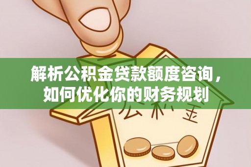 芦淞解析公积金贷款额度咨询，如何优化你的财务规划