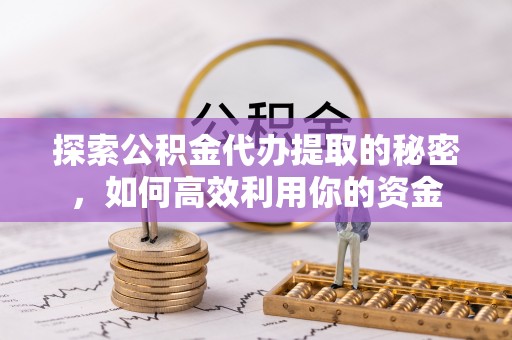 芦淞探索公积金代办提取的秘密，如何高效利用你的资金