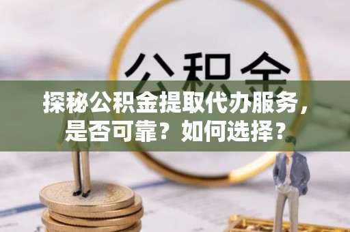 芦淞探秘公积金提取代办服务，是否可靠？如何选择？