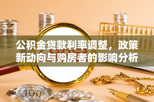 芦淞公积金贷款利率调整，政策新动向与购房者的影响分析