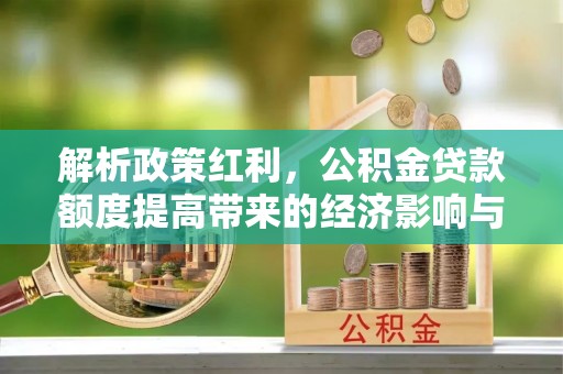 芦淞解析政策红利，公积金贷款额度提高带来的经济影响与生活改变