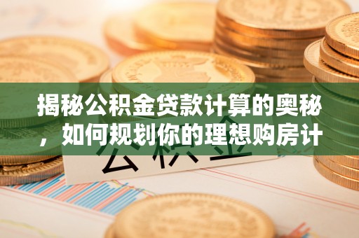 芦淞揭秘公积金贷款计算的奥秘，如何规划你的理想购房计划