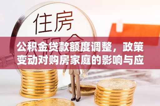 芦淞公积金贷款额度调整，政策变动对购房家庭的影响与应对策略