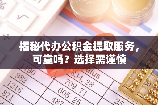 芦淞揭秘代办公积金提取服务，可靠吗？选择需谨慎
