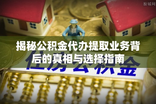芦淞揭秘公积金代办提取业务背后的真相与选择指南