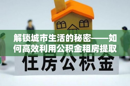 芦淞解锁城市生活的秘密——如何高效利用公积金租房提取政策优化居住体验