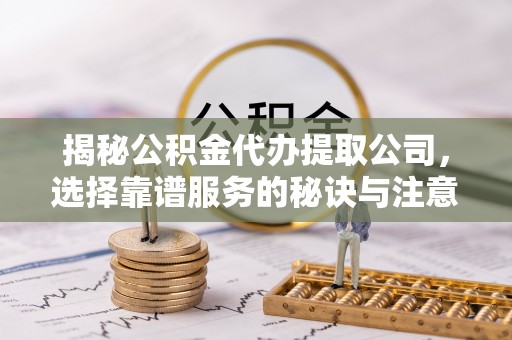 芦淞揭秘公积金代办提取公司，选择靠谱服务的秘诀与注意事项