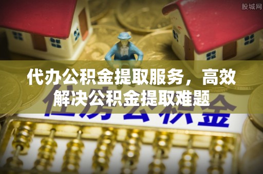 芦淞代办公积金提取服务，高效解决公积金提取难题