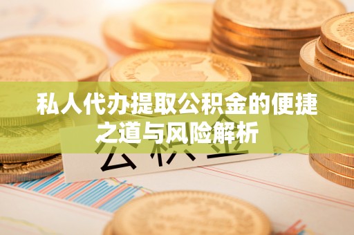 芦淞私人代办提取公积金的便捷之道与风险解析