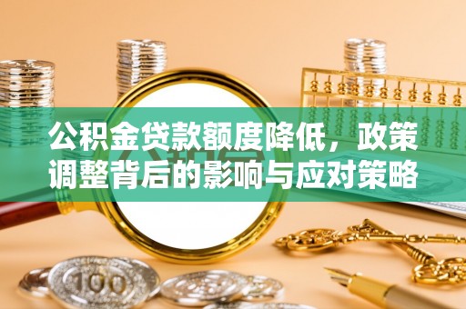 芦淞公积金贷款额度降低，政策调整背后的影响与应对策略