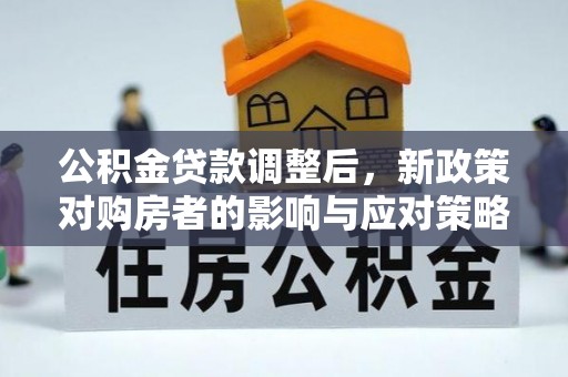 芦淞公积金贷款调整后，新政策对购房者的影响与应对策略