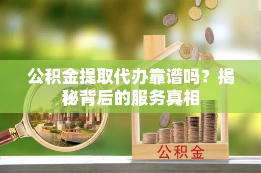 芦淞公积金提取代办靠谱吗？揭秘背后的服务真相