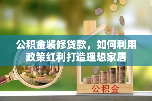 芦淞公积金装修贷款，如何利用政策红利打造理想家居