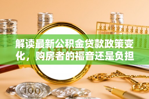 芦淞解读最新公积金贷款政策变化，购房者的福音还是负担？