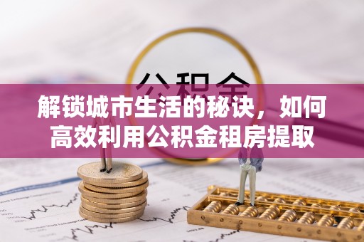 芦淞解锁城市生活的秘诀，如何高效利用公积金租房提取