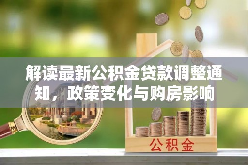 芦淞解读最新公积金贷款调整通知，政策变化与购房影响