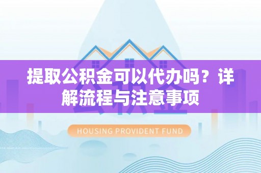 芦淞提取公积金可以代办吗？详解流程与注意事项