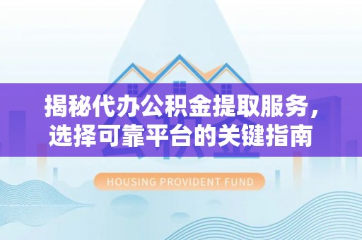 芦淞揭秘代办公积金提取服务，选择可靠平台的关键指南