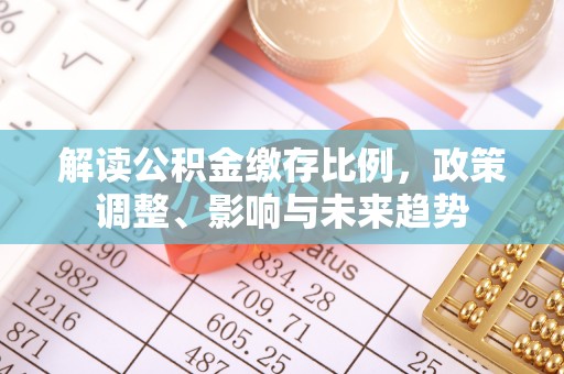 芦淞解读公积金缴存比例，政策调整、影响与未来趋势