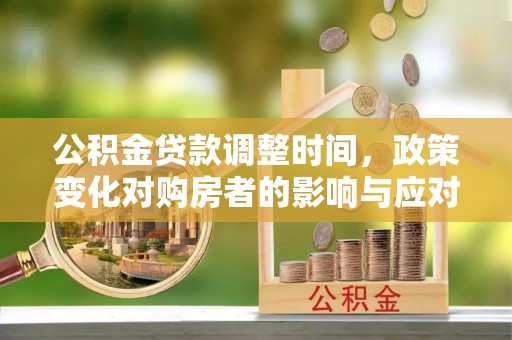 芦淞公积金贷款调整时间，政策变化对购房者的影响与应对策略