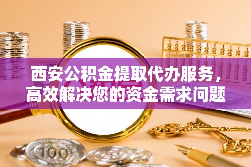 芦淞西安公积金提取代办服务，高效解决您的资金需求问题