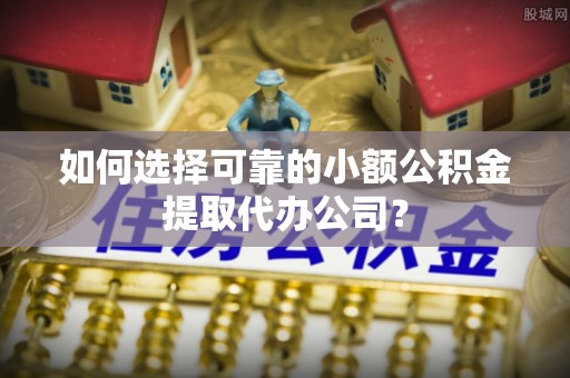 芦淞如何选择可靠的小额公积金提取代办公司？
