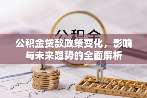 芦淞公积金贷款政策变化，影响与未来趋势的全面解析