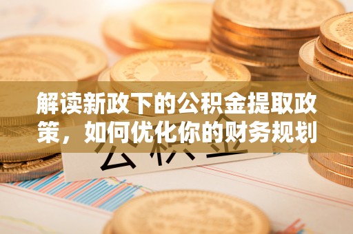芦淞解读新政下的公积金提取政策，如何优化你的财务规划