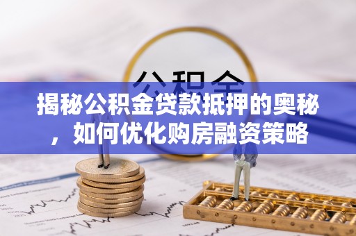 芦淞揭秘公积金贷款抵押的奥秘，如何优化购房融资策略