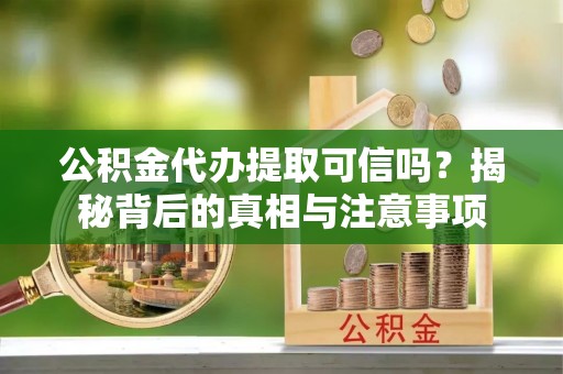 芦淞公积金代办提取可信吗？揭秘背后的真相与注意事项