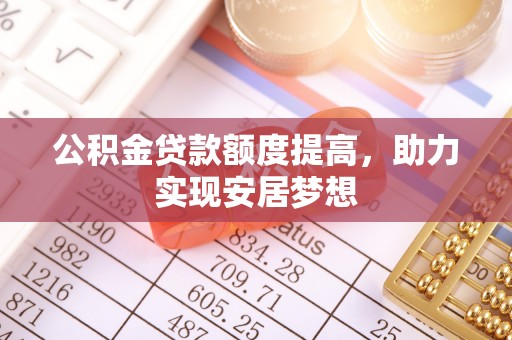 芦淞公积金贷款额度提高，助力实现安居梦想