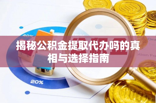 芦淞揭秘公积金提取代办吗的真相与选择指南