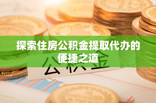 芦淞探索住房公积金提取代办的便捷之道