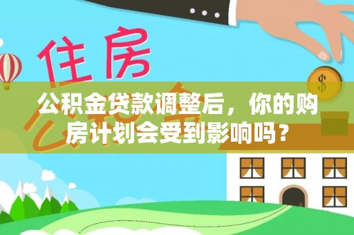 芦淞公积金贷款调整后，你的购房计划会受到影响吗？
