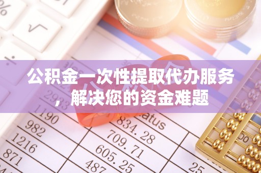 芦淞公积金一次性提取代办服务，解决您的资金难题