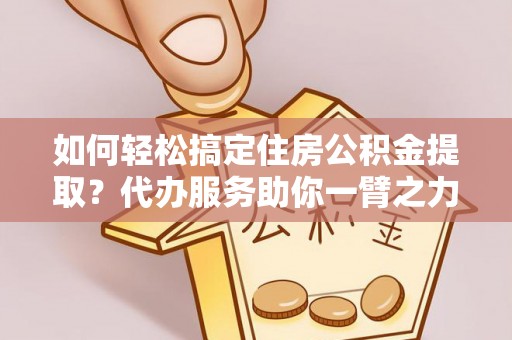 芦淞如何轻松搞定住房公积金提取？代办服务助你一臂之力