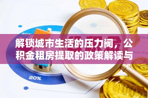 芦淞解锁城市生活的压力阀，公积金租房提取的政策解读与实践指南